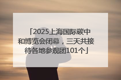 2025上海国际碳中和博览会闭幕，三天共接待各地参观团101个